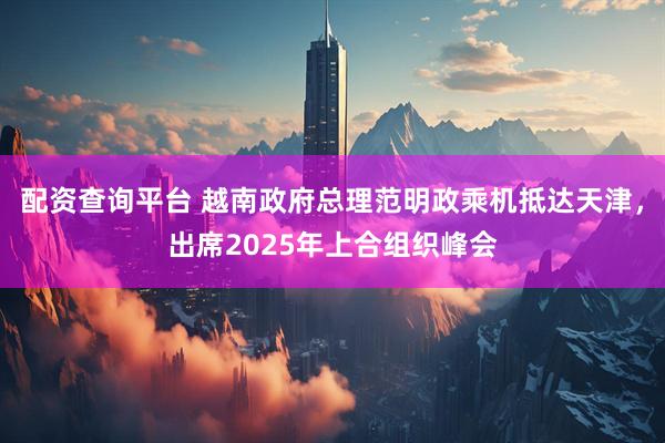 配资查询平台 越南政府总理范明政乘机抵达天津，出席2025年上合组织峰会
