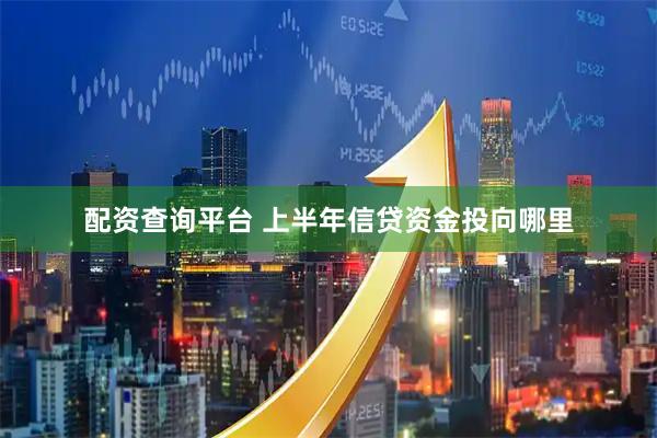 配资查询平台 上半年信贷资金投向哪里