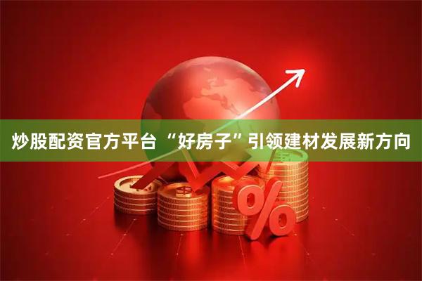 炒股配资官方平台 “好房子”引领建材发展新方向