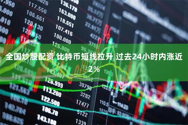 全国炒股配资 比特币短线拉升 过去24小时内涨近2%