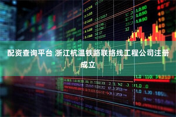 配资查询平台 浙江杭温铁路联络线工程公司注册成立