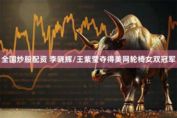 全国炒股配资 李晓辉/王紫莹夺得美网轮椅女双冠军