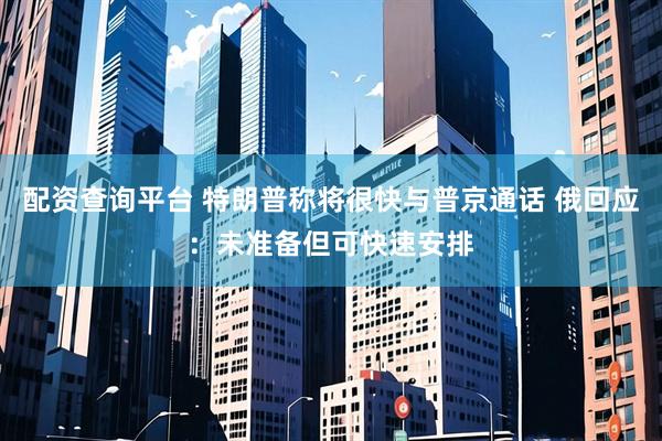 配资查询平台 特朗普称将很快与普京通话 俄回应：未准备但可快速安排
