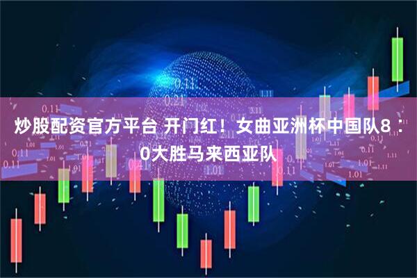 炒股配资官方平台 开门红！女曲亚洲杯中国队8∶0大胜马来西亚队