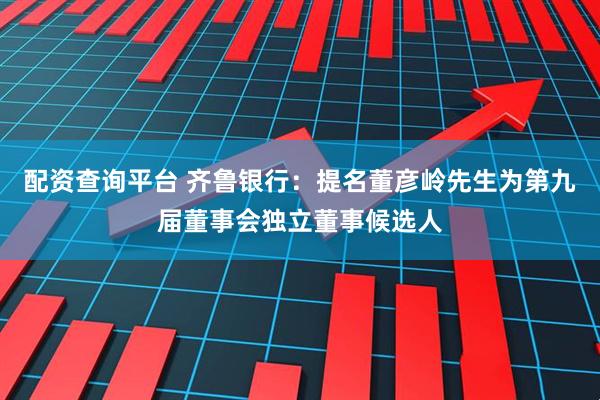配资查询平台 齐鲁银行：提名董彦岭先生为第九届董事会独立董事候选人
