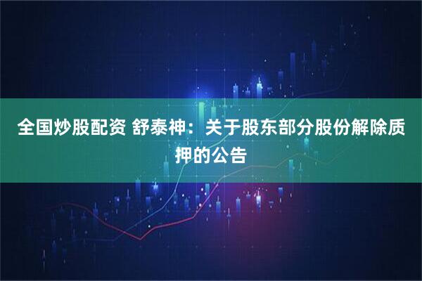 全国炒股配资 舒泰神：关于股东部分股份解除质押的公告