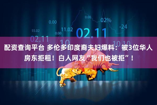 配资查询平台 多伦多印度裔夫妇爆料：被3位华人房东拒租！白人网友“我们也被拒”！