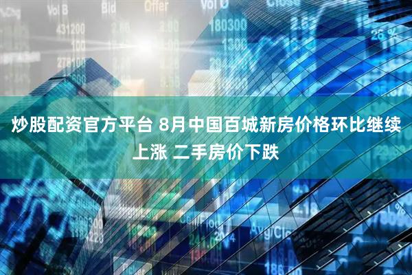 炒股配资官方平台 8月中国百城新房价格环比继续上涨 二手房价下跌