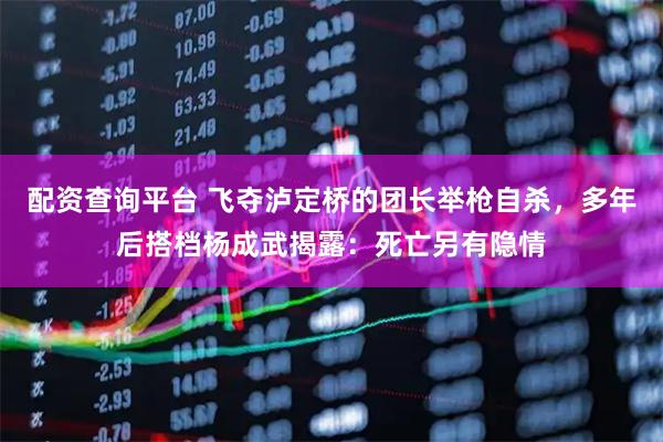 配资查询平台 飞夺泸定桥的团长举枪自杀，多年后搭档杨成武揭露：死亡另有隐情