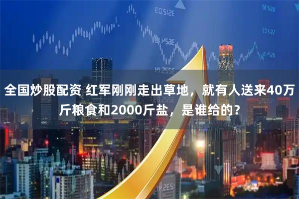 全国炒股配资 红军刚刚走出草地，就有人送来40万斤粮食和2000斤盐，是谁给的？
