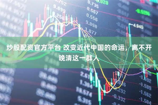 炒股配资官方平台 改变近代中国的命运，离不开晚清这一群人