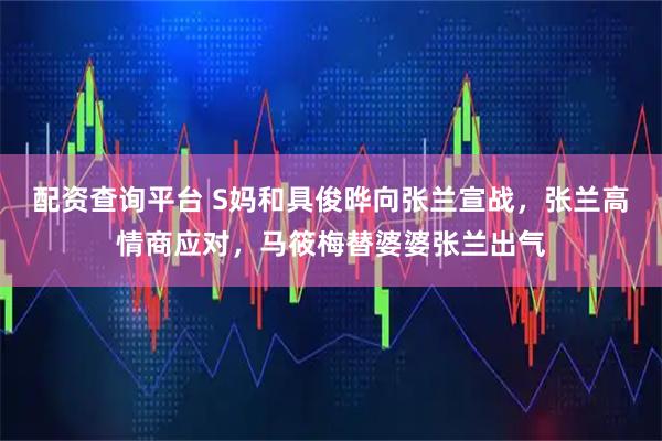 配资查询平台 S妈和具俊晔向张兰宣战，张兰高情商应对，马筱梅替婆婆张兰出气