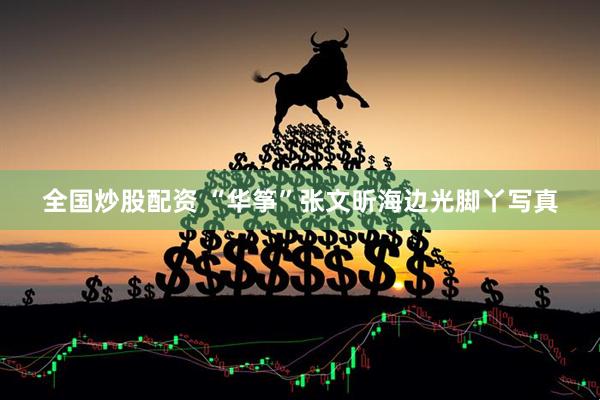 全国炒股配资 “华筝”张文昕海边光脚丫写真