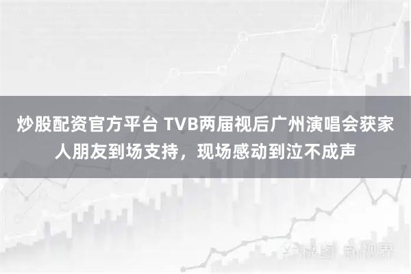 炒股配资官方平台 TVB两届视后广州演唱会获家人朋友到场支持，现场感动到泣不成声