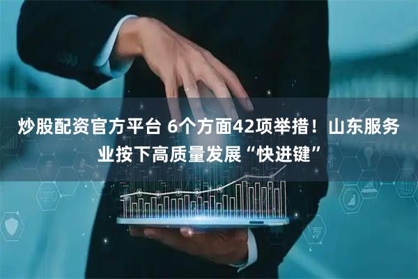 炒股配资官方平台 6个方面42项举措！山东服务业按下高质量发展“快进键”