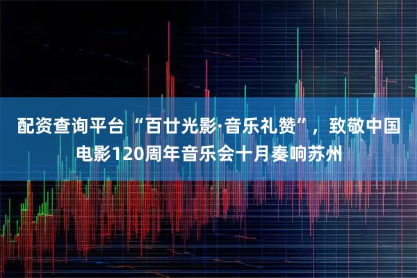 配资查询平台 “百廿光影·音乐礼赞”，致敬中国电影120周年音乐会十月奏响苏州