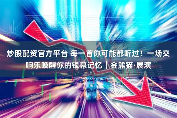 炒股配资官方平台 每一首你可能都听过！一场交响乐唤醒你的银幕记忆｜金熊猫·展演