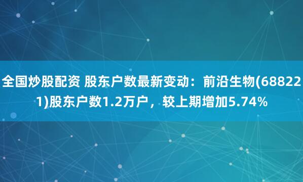 全国炒股配资 股东户数最新变动：前沿生物(688221)股东户数1.2万户，较上期增加5.74%