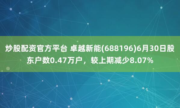 炒股配资官方平台 卓越新能(688196)6月30日股东户数0.47万户，较上期减少8.07%