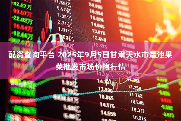 配资查询平台 2025年9月5日甘肃天水市瀛池果菜批发市场价格行情