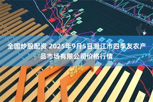 全国炒股配资 2025年9月5日潜江市四季友农产品市场有限公司价格行情