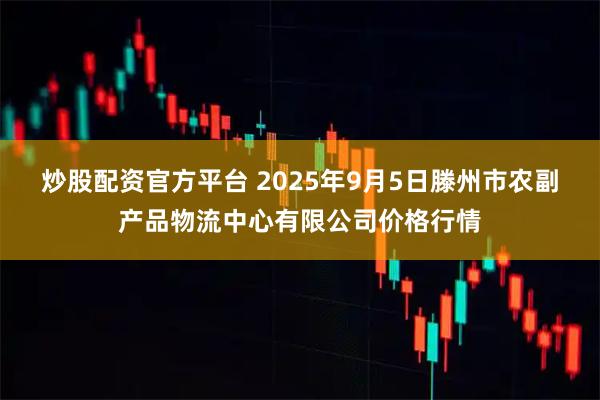 炒股配资官方平台 2025年9月5日滕州市农副产品物流中心有限公司价格行情