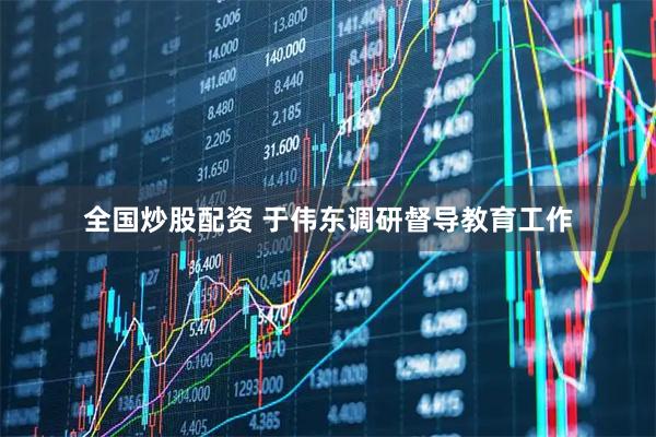 全国炒股配资 于伟东调研督导教育工作