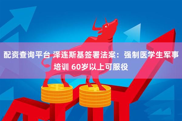 配资查询平台 泽连斯基签署法案：强制医学生军事培训 60岁以上可服役