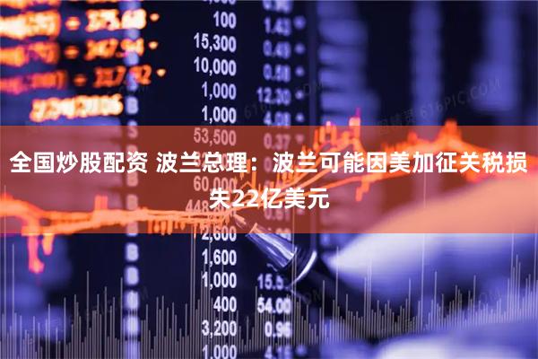 全国炒股配资 波兰总理：波兰可能因美加征关税损失22亿美元