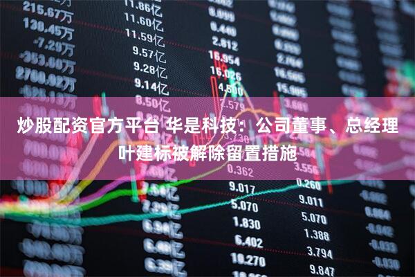 炒股配资官方平台 华是科技：公司董事、总经理叶建标被解除留置措施