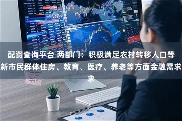 配资查询平台 两部门：积极满足农村转移人口等新市民群体住房、教育、医疗、养老等方面金融需求