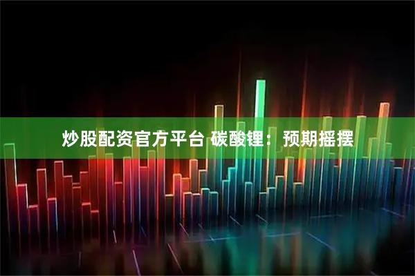 炒股配资官方平台 碳酸锂：预期摇摆