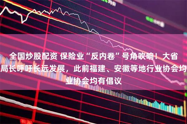 全国炒股配资 保险业“反内卷”号角吹响！大省金监局局长呼吁长远发展，此前福建、安徽等地行业协会均有倡议