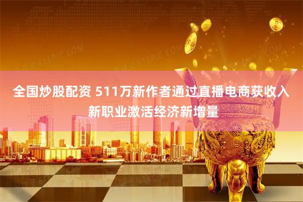 全国炒股配资 511万新作者通过直播电商获收入 新职业激活经济新增量