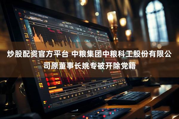 炒股配资官方平台 中粮集团中粮科工股份有限公司原董事长姚专被开除党籍