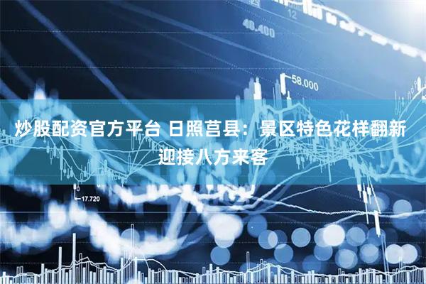 炒股配资官方平台 日照莒县：景区特色花样翻新 迎接八方来客