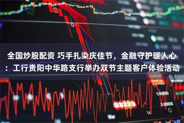 全国炒股配资 巧手扎染庆佳节，金融守护暖人心：工行贵阳中华路支行举办双节主题客户体验活动