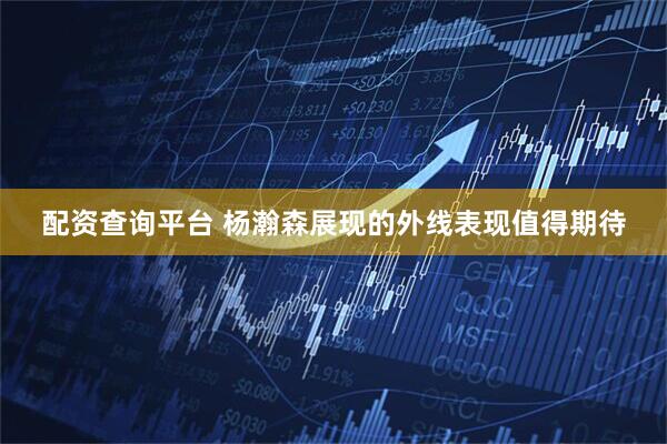 配资查询平台 杨瀚森展现的外线表现值得期待