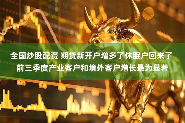 全国炒股配资 期货新开户增多了休眠户回来了 前三季度产业客户和境外客户增长最为显著