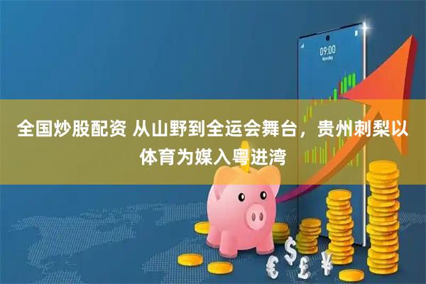 全国炒股配资 从山野到全运会舞台，贵州刺梨以体育为媒入粤进湾