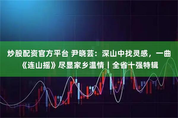 炒股配资官方平台 尹晓芸：深山中找灵感，一曲《连山摇》尽显家乡温情丨全省十强特辑