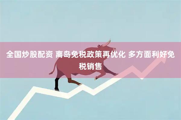 全国炒股配资 离岛免税政策再优化 多方面利好免税销售