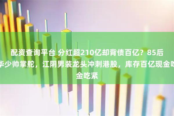 配资查询平台 分红超210亿却背债百亿？85后清华少帅掌舵，江阴男装龙头冲刺港股，库存百亿现金吃紧