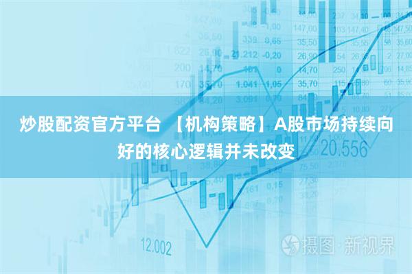 炒股配资官方平台 【机构策略】A股市场持续向好的核心逻辑并未改变