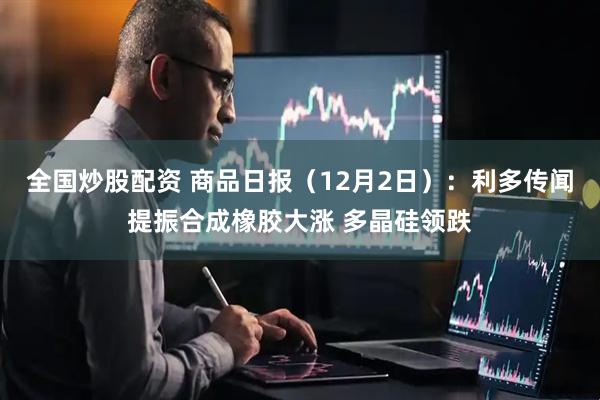 全国炒股配资 商品日报（12月2日）：利多传闻提振合成橡胶大涨 多晶硅领跌