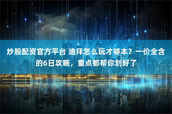 炒股配资官方平台 迪拜怎么玩才够本？一价全含的6日攻略，重点都帮你划好了