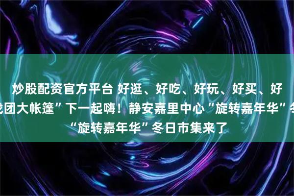 炒股配资官方平台 好逛、好吃、好玩、好买、好拍，在“马戏团大帐篷”下一起嗨！静安嘉里中心“旋转嘉年华”冬日市集来了