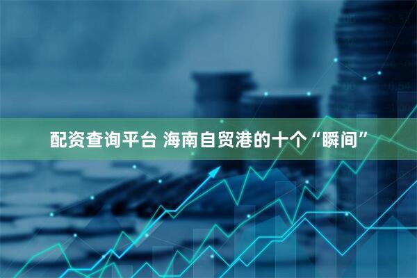 配资查询平台 海南自贸港的十个“瞬间”