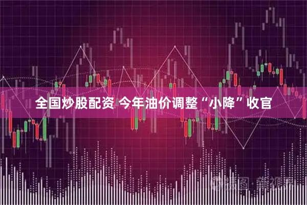 全国炒股配资 今年油价调整“小降”收官