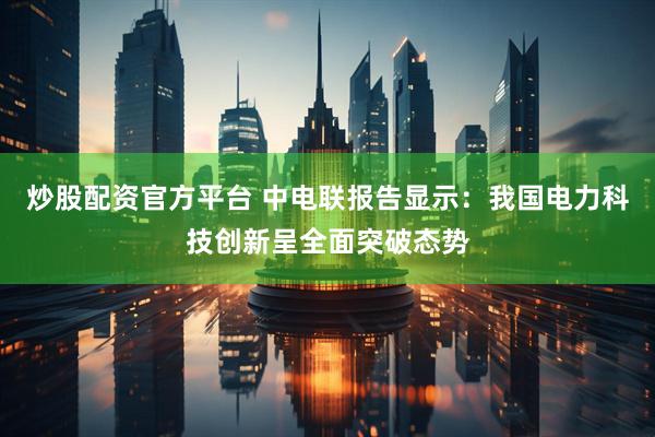 炒股配资官方平台 中电联报告显示：我国电力科技创新呈全面突破态势